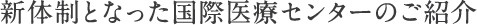 新体制となった国際医療センターのご紹介